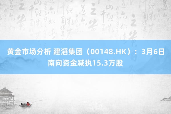 黄金市场分析 建滔集团（00148.HK）：3月6日南向资金减执15.3万股