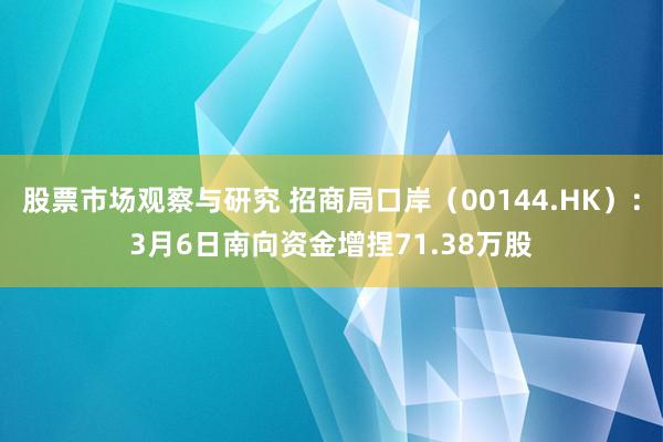 股票市场观察与研究 招商局口岸（00144.HK）：3月6日南向资金增捏71.38万股