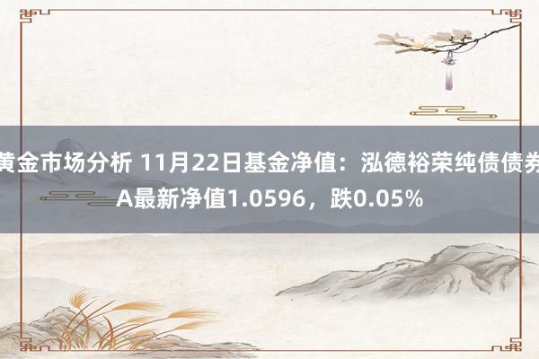 黄金市场分析 11月22日基金净值：泓德裕荣纯债债券A最新净值1.0596，跌0.05%