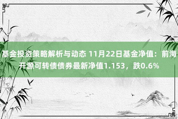 基金投资策略解析与动态 11月22日基金净值：前海开源可转债债券最新净值1.153，跌0.6%