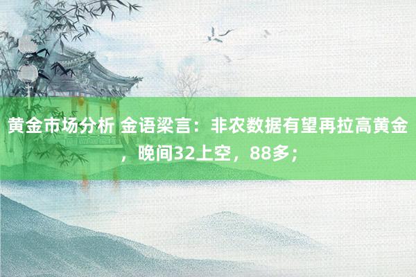 黄金市场分析 金语梁言：非农数据有望再拉高黄金，晚间32上空，88多；