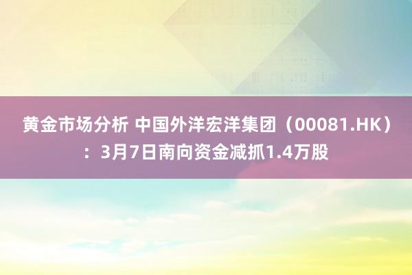 黄金市场分析 中国外洋宏洋集团（00081.HK）：3月7日南向资金减抓1.4万股