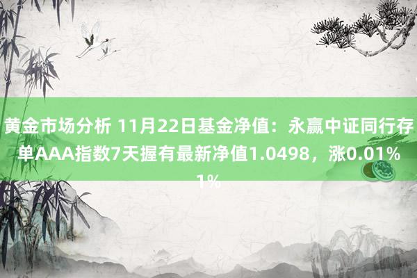 黄金市场分析 11月22日基金净值：永赢中证同行存单AAA指数7天握有最新净值1.0498，涨0.01%