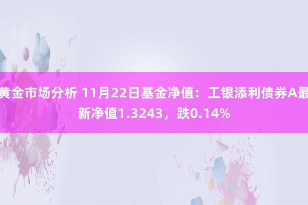 黄金市场分析 11月22日基金净值：工银添利债券A最新净值1.3243，跌0.14%