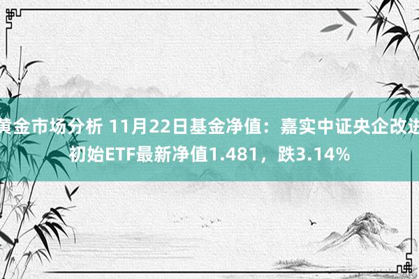 黄金市场分析 11月22日基金净值：嘉实中证央企改进初始ETF最新净值1.481，跌3.14%