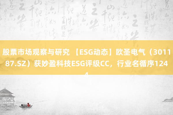 股票市场观察与研究 【ESG动态】欧圣电气（301187.SZ）获妙盈科技ESG评级CC，行业名循序124