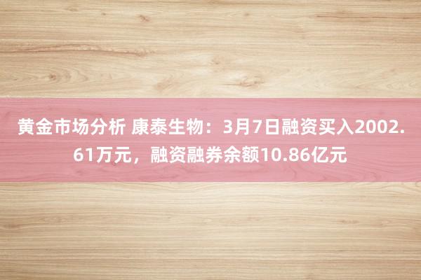 黄金市场分析 康泰生物：3月7日融资买入2002.61万元，融资融券余额10.86亿元