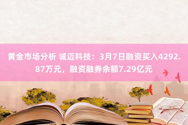 黄金市场分析 诚迈科技：3月7日融资买入4292.87万元，融资融券余额7.29亿元