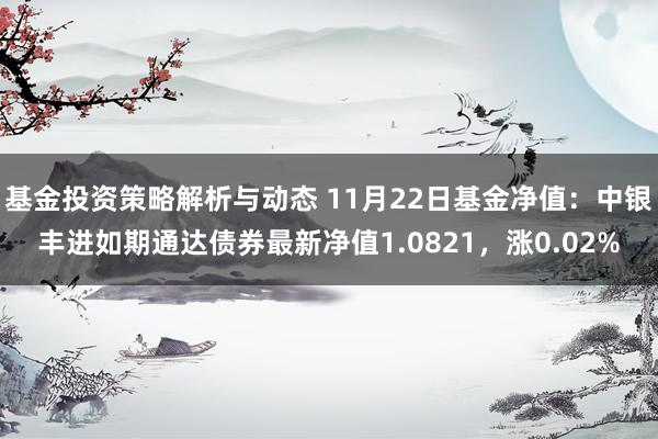 基金投资策略解析与动态 11月22日基金净值：中银丰进如期通达债券最新净值1.0821，涨0.02%