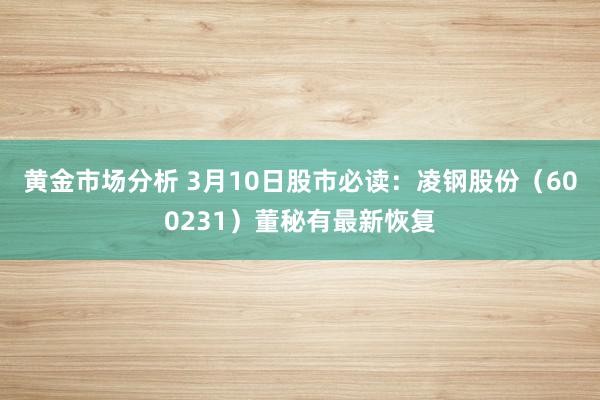 黄金市场分析 3月10日股市必读：凌钢股份（600231）董秘有最新恢复