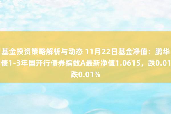 基金投资策略解析与动态 11月22日基金净值：鹏华中债1-3年国开行债券指数A最新净值1.0615，跌0.01%