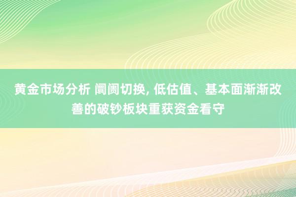 黄金市场分析 阛阓切换, 低估值、基本面渐渐改善的破钞板块重获资金看守