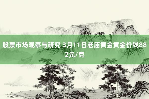 股票市场观察与研究 3月11日老庙黄金黄金价钱882元/克