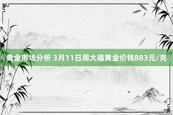 黄金市场分析 3月11日周大福黄金价钱883元/克