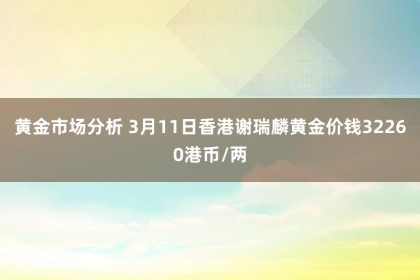 黄金市场分析 3月11日香港谢瑞麟黄金价钱32260港币/两