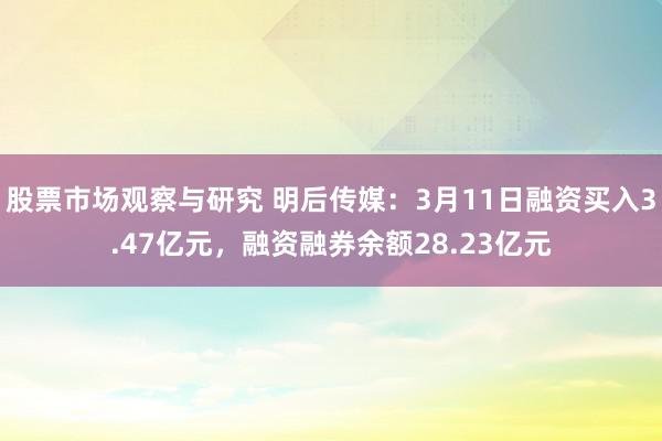 股票市场观察与研究 明后传媒：3月11日融资买入3.47亿元，融资融券余额28.23亿元