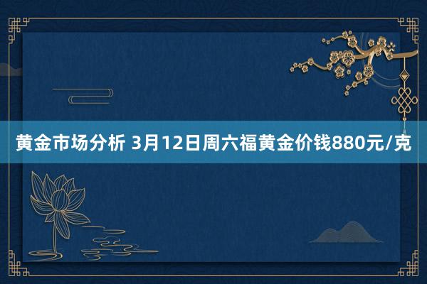 黄金市场分析 3月12日周六福黄金价钱880元/克