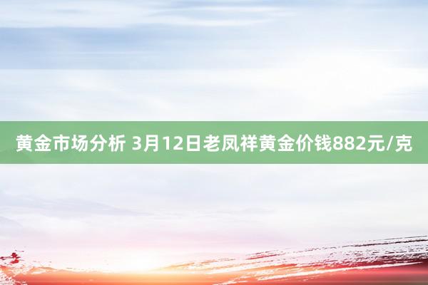 黄金市场分析 3月12日老凤祥黄金价钱882元/克