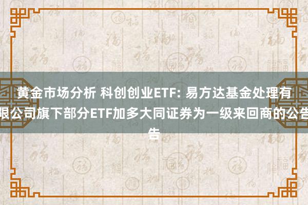 黄金市场分析 科创创业ETF: 易方达基金处理有限公司旗下部分ETF加多大同证券为一级来回商的公告