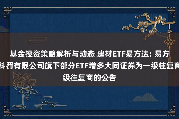 基金投资策略解析与动态 建材ETF易方达: 易方达基金科罚有限公司旗下部分ETF增多大同证券为一级往复商的公告