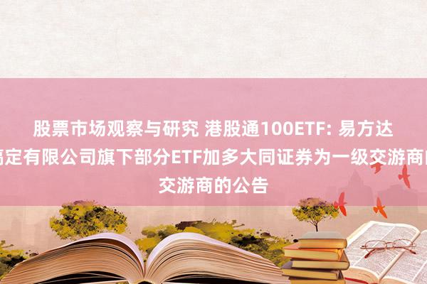 股票市场观察与研究 港股通100ETF: 易方达基金搞定有限公司旗下部分ETF加多大同证券为一级交游商的公告