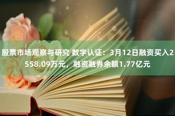 股票市场观察与研究 数字认证：3月12日融资买入2558.09万元，融资融券余额1.77亿元