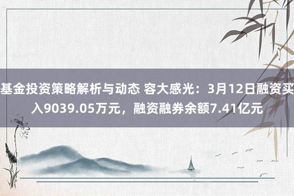 基金投资策略解析与动态 容大感光：3月12日融资买入9039.05万元，融资融券余额7.41亿元