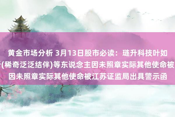 黄金市场分析 3月13日股市必读：琏升科技叶如意、华兴管帐师事务所(稀奇泛泛结伴)等东说念主因未照章实际其他使命被江苏证监局出具警示函