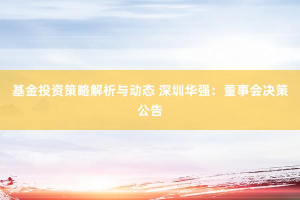 基金投资策略解析与动态 深圳华强：董事会决策公告