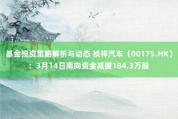 基金投资策略解析与动态 祯祥汽车（00175.HK）：3月14日南向资金减握184.3万股