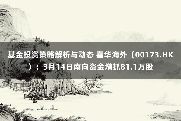 基金投资策略解析与动态 嘉华海外（00173.HK）：3月14日南向资金增抓81.1万股