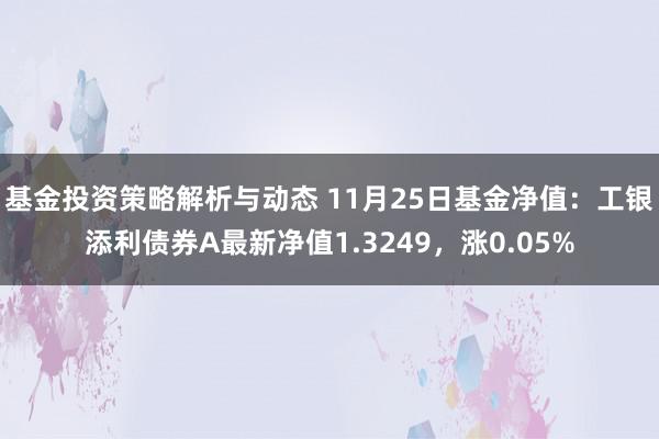 基金投资策略解析与动态 11月25日基金净值：工银添利债券A最新净值1.3249，涨0.05%