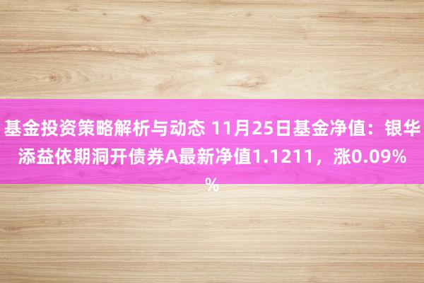 基金投资策略解析与动态 11月25日基金净值：银华添益依期洞开债券A最新净值1.1211，涨0.09%