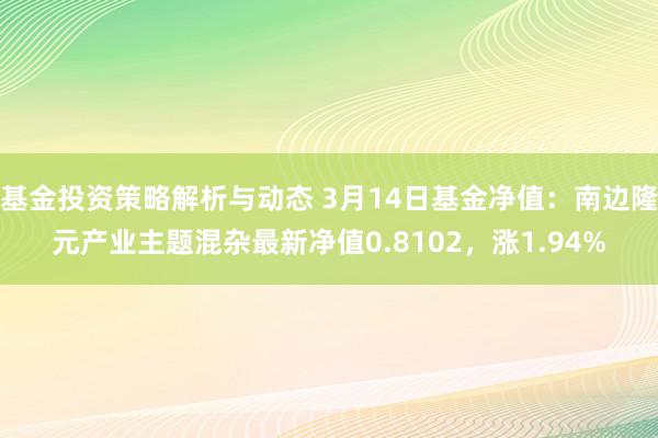 基金投资策略解析与动态 3月14日基金净值：南边隆元产业主题混杂最新净值0.8102，涨1.94%