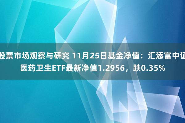 股票市场观察与研究 11月25日基金净值：汇添富中证医药卫生ETF最新净值1.2956，跌0.35%