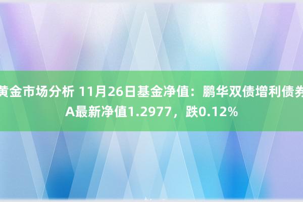 黄金市场分析 11月26日基金净值：鹏华双债增利债券A最新净值1.2977，跌0.12%