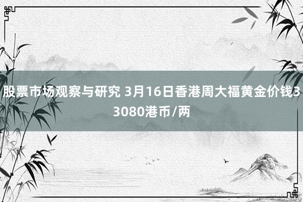 股票市场观察与研究 3月16日香港周大福黄金价钱33080港币/两