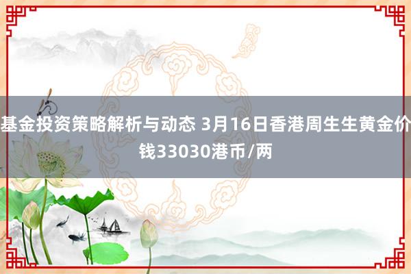 基金投资策略解析与动态 3月16日香港周生生黄金价钱33030港币/两