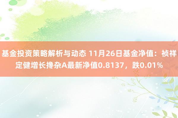 基金投资策略解析与动态 11月26日基金净值：祯祥定健增长搀杂A最新净值0.8137，跌0.01%