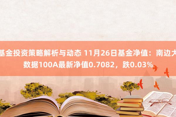 基金投资策略解析与动态 11月26日基金净值：南边大数据100A最新净值0.7082，跌0.03%