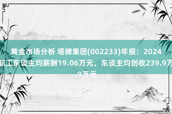 黄金市场分析 塔牌集团(002233)年报：2024年职工东谈主均薪酬19.06万元，东谈主均创收239.9万元