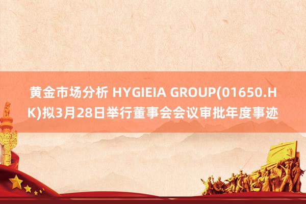 黄金市场分析 HYGIEIA GROUP(01650.HK)拟3月28日举行董事会会议审批年度事迹