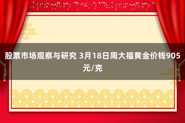 股票市场观察与研究 3月18日周大福黄金价钱905元/克