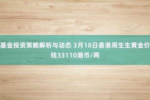 基金投资策略解析与动态 3月18日香港周生生黄金价钱33110港币/两