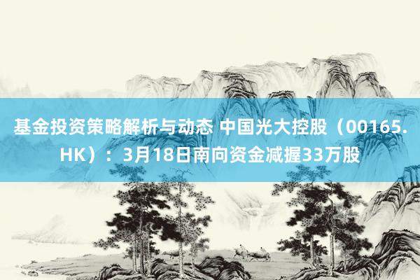 基金投资策略解析与动态 中国光大控股（00165.HK）：3月18日南向资金减握33万股