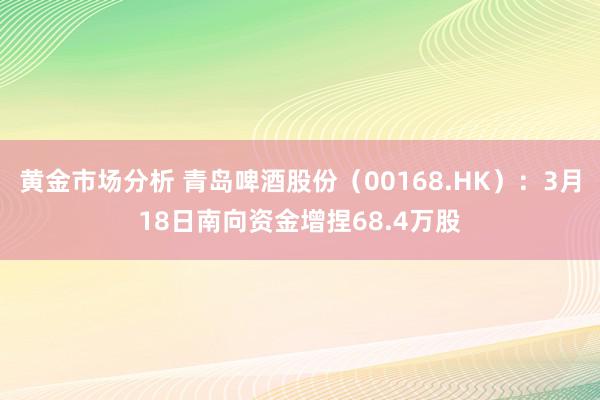 黄金市场分析 青岛啤酒股份（00168.HK）：3月18日南向资金增捏68.4万股