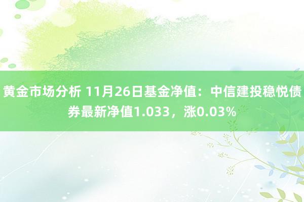 黄金市场分析 11月26日基金净值：中信建投稳悦债券最新净值1.033，涨0.03%