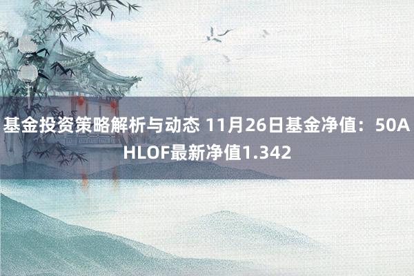 基金投资策略解析与动态 11月26日基金净值：50AHLOF最新净值1.342