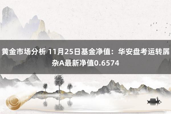 黄金市场分析 11月25日基金净值：华安盘考运转羼杂A最新净值0.6574