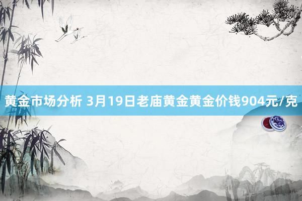 黄金市场分析 3月19日老庙黄金黄金价钱904元/克